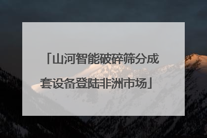 山河智能破碎筛分成套设备登陆非洲市场