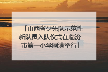 山西省少先队示范性新队员入队仪式在临汾市第一小学圆满举行