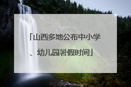 山西多地公布中小学、幼儿园暑假时间
