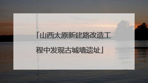山西太原新建路改造工程中发现古城墙遗址