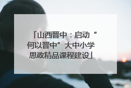 山西晋中：启动“何以晋中”大中小学思政精品课程建设