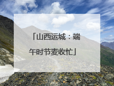 山西运城：端午时节麦收忙