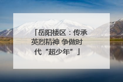 岳阳楼区：传承英烈精神 争做时代“超少年”