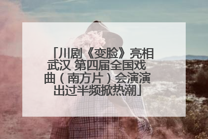 川剧《变脸》亮相武汉 第四届全国戏曲（南方片）会演演出过半频掀热潮