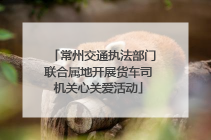 常州交通执法部门联合属地开展货车司机关心关爱活动