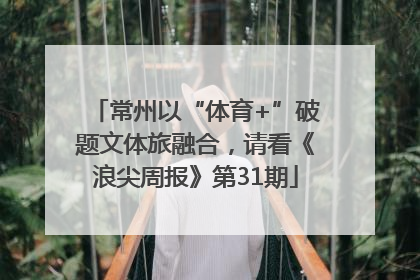 常州以“体育+”破题文体旅融合，请看《浪尖周报》第31期