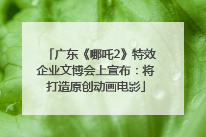 广东《哪吒2》特效企业文博会上宣布：将打造原创动画电影