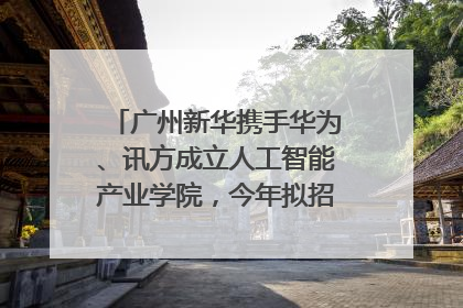 广州新华携手华为、讯方成立人工智能产业学院，今年拟招生150人