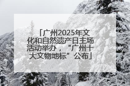 广州2025年文化和自然遗产日主场活动举办，“广州十大文物地标”公布