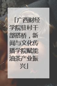 广西财经学院驻村干部搭桥，新闻与文化传播学院赋能油茶产业振兴