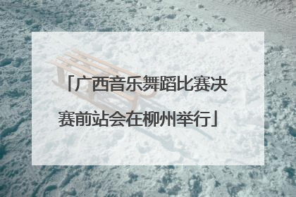 广西音乐舞蹈比赛决赛前站会在柳州举行
