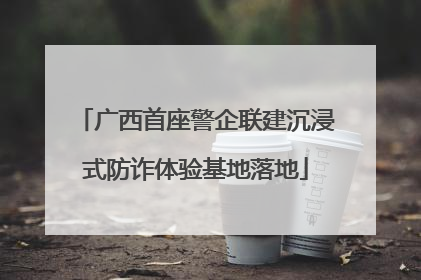 广西首座警企联建沉浸式防诈体验基地落地
