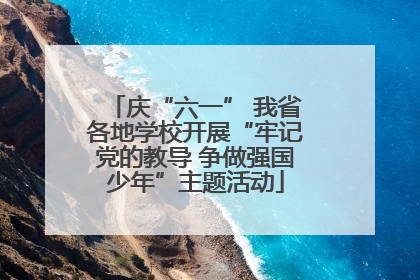 庆“六一” 我省各地学校开展“牢记党的教导 争做强国少年”主题活动