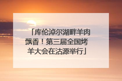 库伦淖尔湖畔羊肉飘香！第三届全国烤羊大会在沽源举行