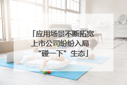 应用场景不断拓宽 上市公司纷纷入局“碰一下”生态