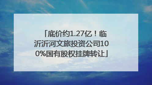 底价约1.27亿！临沂沂河文旅投资公司100%国有股权挂牌转让