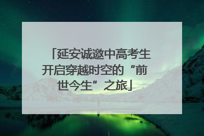 延安诚邀中高考生开启穿越时空的“前世今生”之旅