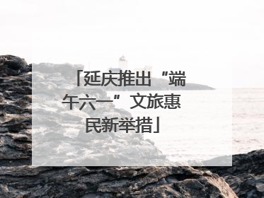 延庆推出“端午六一”文旅惠民新举措