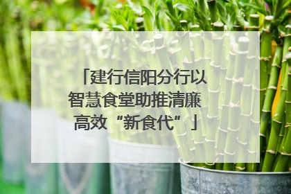 建行信阳分行以智慧食堂助推清廉高效“新食代”