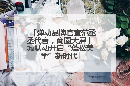 弹动品牌官宣范丞丞代言，商圈大屏十城联动开启“蓬松美学”新时代