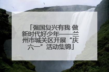 强国复兴有我 做新时代好少年——兰州市城关区开展“庆六一”活动集锦