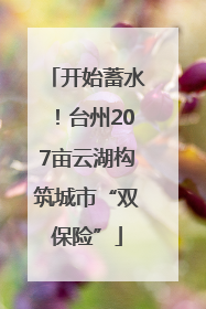 开始蓄水！台州207亩云湖构筑城市“双保险”