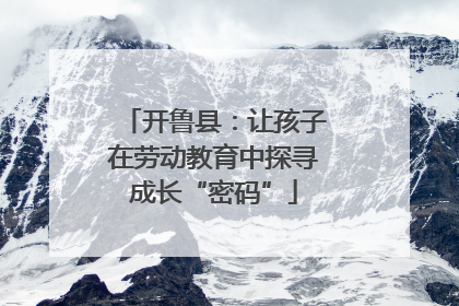 开鲁县：让孩子在劳动教育中探寻成长“密码”