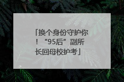 换个身份守护你！“95后”副所长回母校护考