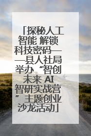 探秘人工智能 解锁科技密码——县人社局举办“智创未来 AI智研实战营”主题创业沙龙活动