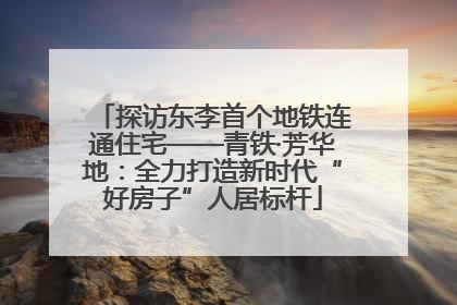 探访东李首个地铁连通住宅——青铁·芳华地：全力打造新时代“好房子”人居标杆