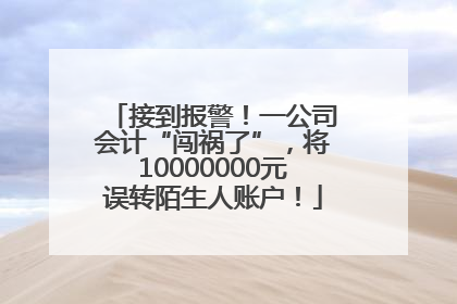 接到报警！一公司会计“闯祸了”，将10000000元误转陌生人账户！