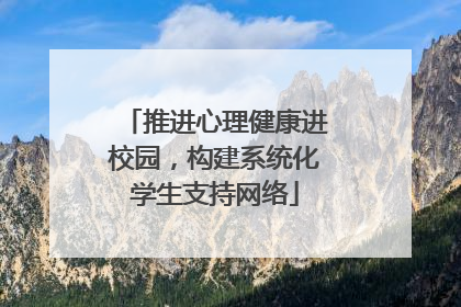 推进心理健康进校园，构建系统化学生支持网络