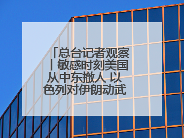 总台记者观察丨敏感时刻美国从中东撤人 以色列对伊朗动武条件已成熟？