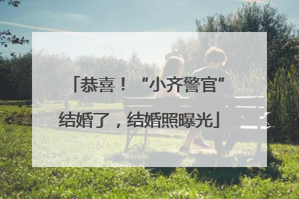 恭喜！“小齐警官”结婚了，结婚照曝光