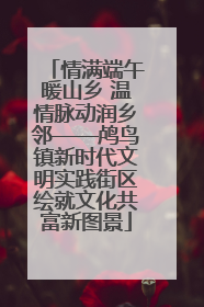 情满端午暖山乡 温情脉动润乡邻——鸬鸟镇新时代文明实践街区绘就文化共富新图景
