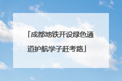 成都地铁开设绿色通道护航学子赶考路