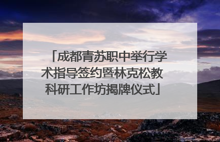 成都青苏职中举行学术指导签约暨林克松教科研工作坊揭牌仪式