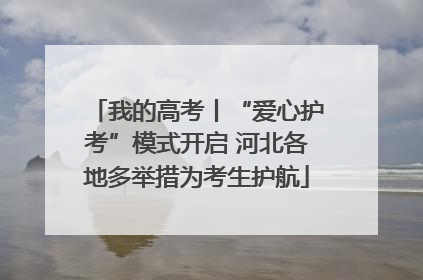我的高考丨“爱心护考”模式开启 河北各地多举措为考生护航