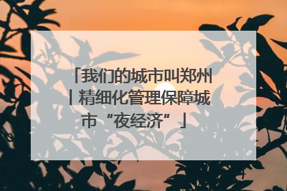 我们的城市叫郑州丨精细化管理保障城市“夜经济”