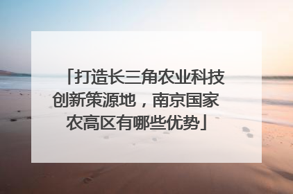 打造长三角农业科技创新策源地，南京国家农高区有哪些优势