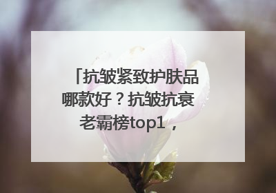 抗皱紧致护肤品哪款好？抗皱抗衰老霸榜top1，国货抗皱第一名