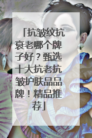抗皱纹抗衰老哪个牌子好？甄选十大抗老抗皱护肤品品牌！精品推荐