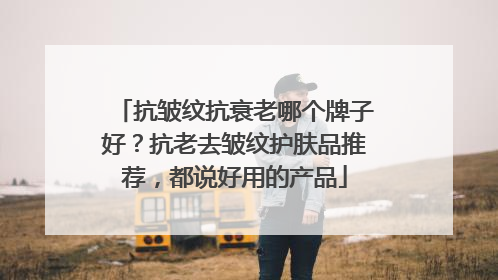 抗皱纹抗衰老哪个牌子好？抗老去皱纹护肤品推荐，都说好用的产品