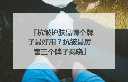 抗皱护肤品哪个牌子最好用？抗皱最厉害三个牌子揭晓