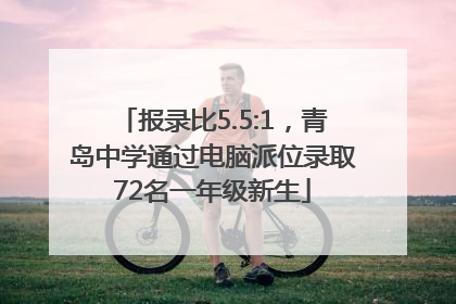 报录比5.5:1，青岛中学通过电脑派位录取72名一年级新生