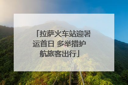拉萨火车站迎暑运首日 多举措护航旅客出行