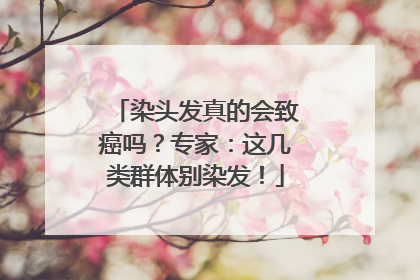 染头发真的会致癌吗？专家：这几类群体别染发！