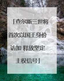 查尔斯三世将首次以国王身份访加 释放坚定主权信号
