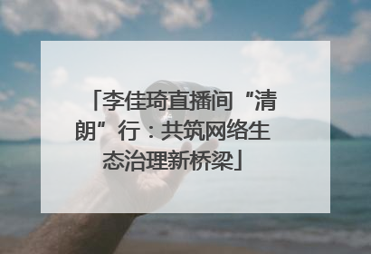 李佳琦直播间“清朗”行：共筑网络生态治理新桥梁