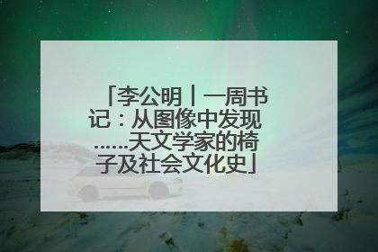 李公明︱一周书记：从图像中发现……天文学家的椅子及社会文化史